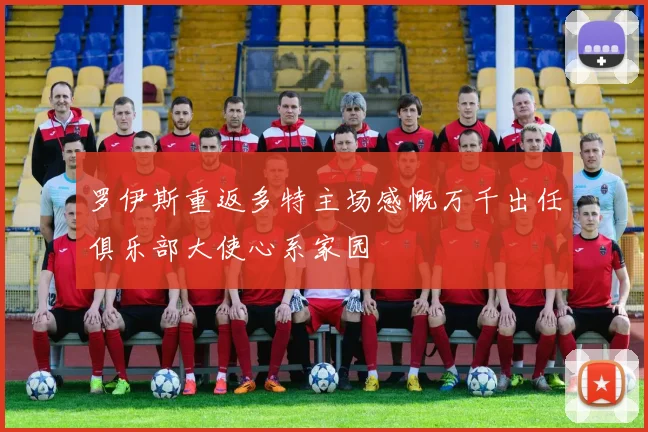 罗伊斯重返多特主场感慨万千出任俱乐部大使心系家园