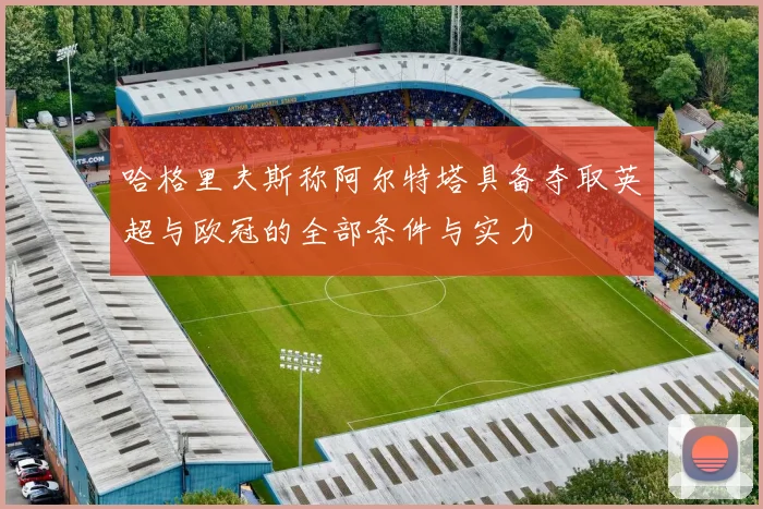 哈格里夫斯称阿尔特塔具备夺取英超与欧冠的全部条件与实力