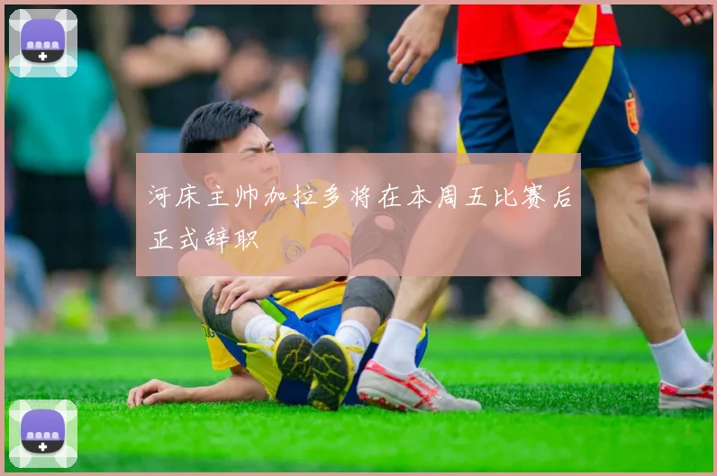 河床主帅加拉多将在本周五比赛后正式辞职