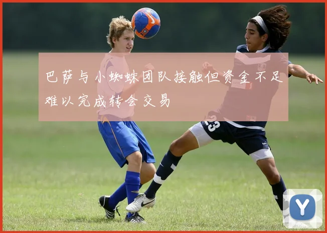 巴萨与小蜘蛛团队接触但资金不足难以完成转会交易
