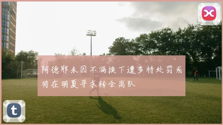 阿德耶米因不满换下遭多特处罚或将在明夏寻求转会离队