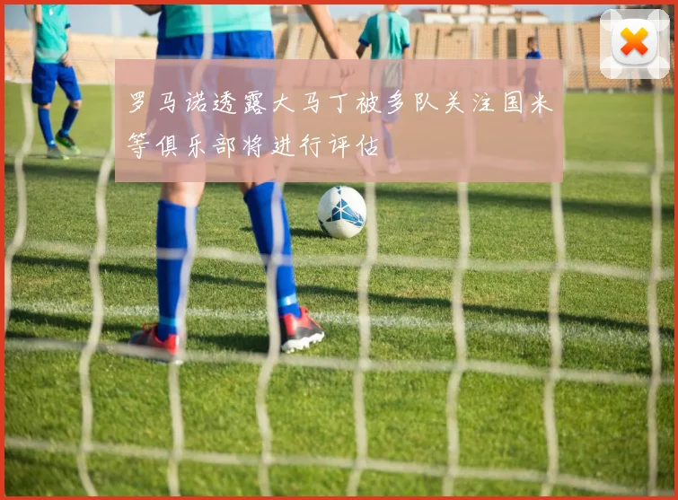 罗马诺透露大马丁被多队关注国米等俱乐部将进行评估