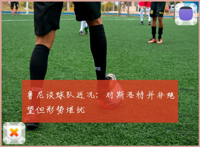 鲁尼谈球队近况：对斯洛特并非绝望但形势堪忧