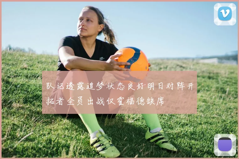 队记透露追梦状态良好明日对阵开拓者全员出战仅霍福德缺席