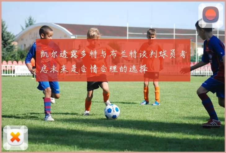 凯尔透露多特与布兰特谈判球员考虑未来是合情合理的选择