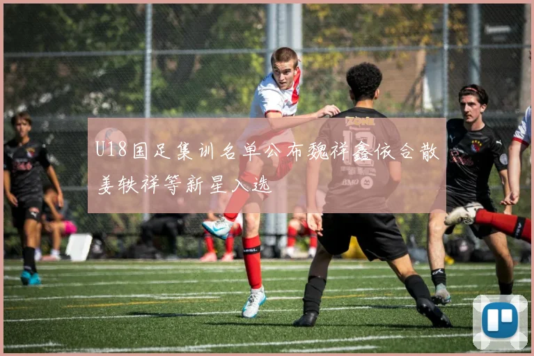 U18国足集训名单公布魏祥鑫依合散姜轶祥等新星入选