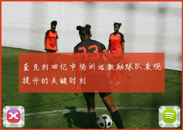 奎克利回忆中场训话激励球队表现提升的关键时刻