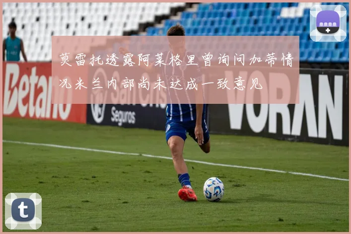 莫雷托透露阿莱格里曾询问加蒂情况米兰内部尚未达成一致意见