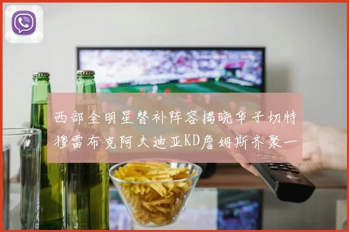 西部全明星替补阵容揭晓华子切特穆雷布克阿夫迪亚KD詹姆斯齐聚一堂