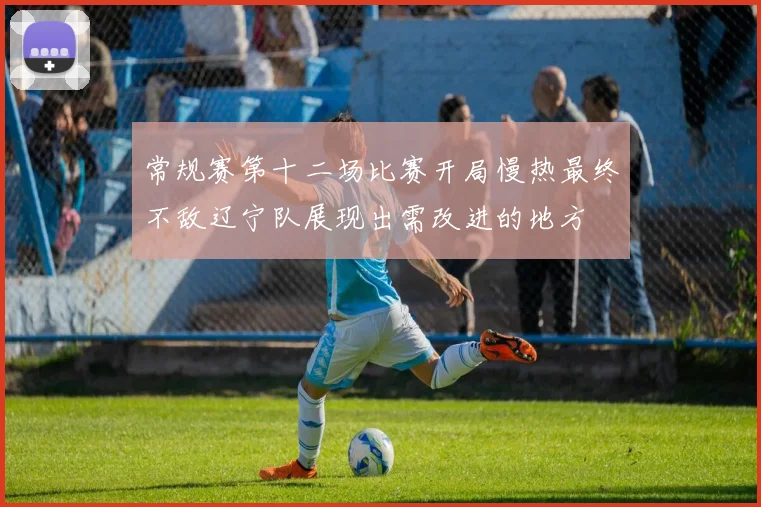 常规赛第十二场比赛开局慢热最终不敌辽宁队展现出需改进的地方