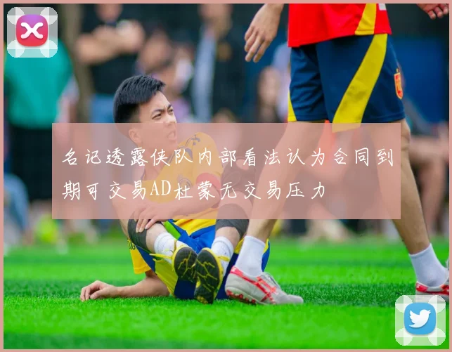 名记透露侠队内部看法认为合同到期可交易AD杜蒙无交易压力