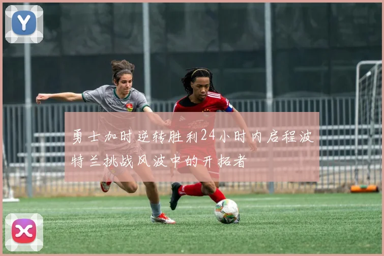 勇士加时逆转胜利24小时内启程波特兰挑战风波中的开拓者